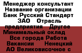 Менеджер-консультант › Название организации ­ Банк Русский Стандарт, ЗАО › Отрасль предприятия ­ Другое › Минимальный оклад ­ 1 - Все города Работа » Вакансии   . Ненецкий АО,Великовисочное с.